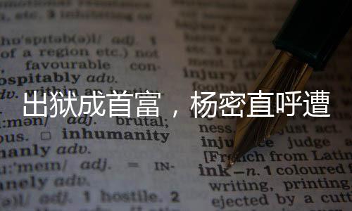 出獄成首富，楊密直呼遭不住