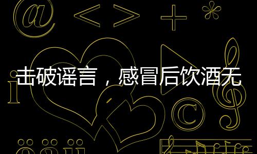 擊破謠言，感冒后飲酒無法殺菌