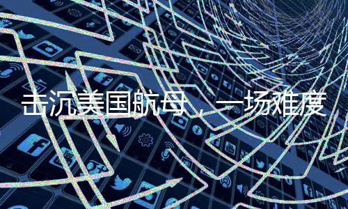 擊沉美國航母，一場難度超乎想象的挑戰(zhàn)