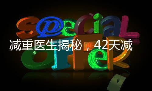 減重醫(yī)生揭秘，42天減重48斤的健康秘訣