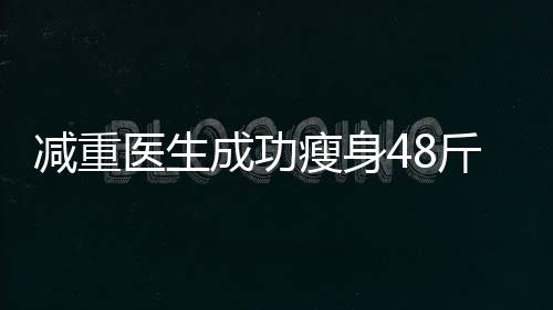 減重醫(yī)生成功瘦身48斤，揭秘減重秘籍的四十二天旅程