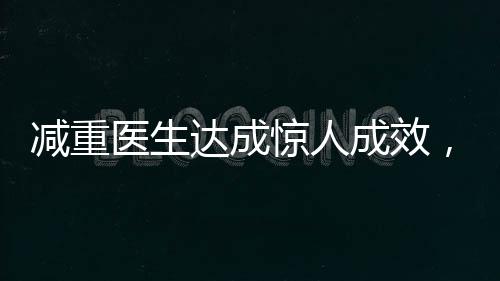 減重醫(yī)生達成驚人成效，42天內(nèi)減重48斤