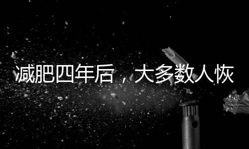 減肥四年后，大多數(shù)人恢復之前的體重——如何逆轉(zhuǎn)這一趨勢