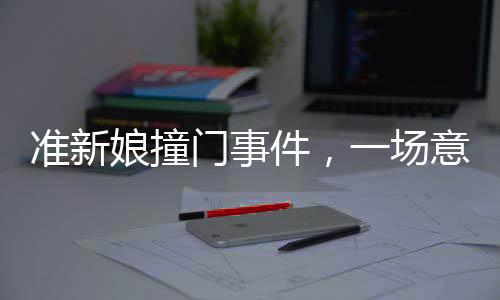 準(zhǔn)新娘撞門(mén)事件，一場(chǎng)意外引發(fā)的家庭波折
