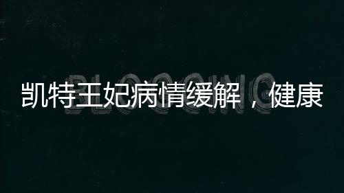 凱特王妃病情緩解，健康恢復之路