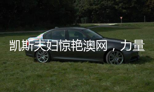 凱斯夫婦驚艷澳網(wǎng)，力量與榮耀的完美展現(xiàn)——一二三四五六七八九十全方位解析澳網(wǎng)壯舉