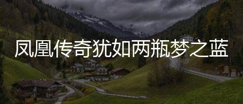 鳳凰傳奇猶如兩瓶夢(mèng)之藍(lán)，傳奇與經(jīng)典的完美融合