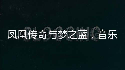 鳳凰傳奇與夢(mèng)之藍(lán)，音樂和美酒的雙重魅力