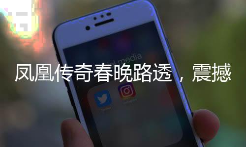 鳳凰傳奇春晚路透，震撼上演，文娛盛宴開(kāi)啟