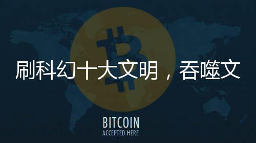 刷科幻十大文明，吞噬文明排倒數(shù)