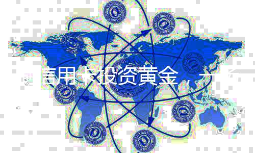 刷信用卡投資黃金，一場高風險與策略并存的博弈