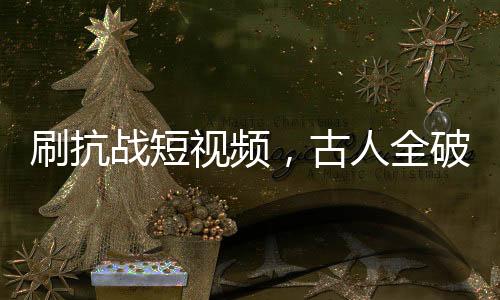 刷抗戰(zhàn)短視頻，古人全破防！