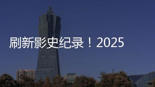 刷新影史紀(jì)錄！2025年春節(jié)檔總觀影人次突破1.68億