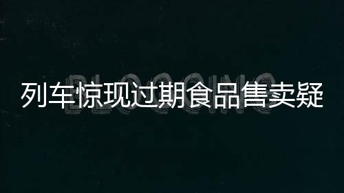 列車驚現(xiàn)過期食品售賣疑云，乘客權(quán)益亟待保障