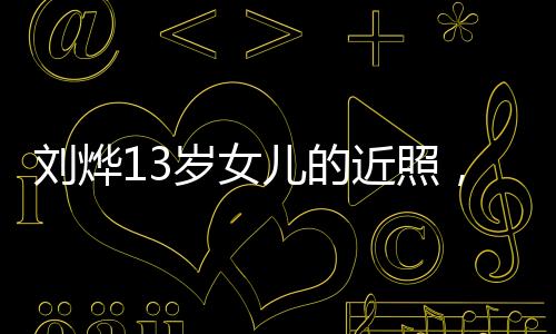 劉燁13歲女兒的近照，青春少女的成長(zhǎng)印記
