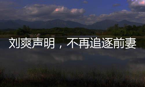 劉爽聲明，不再追逐前妻葛夕，愛情終轉(zhuǎn)為成熟智慧