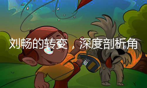 劉暢的轉(zhuǎn)變，深度剖析角色徹底黑化的過(guò)程