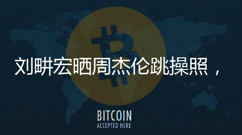 劉畊宏曬周杰倫跳操照，回應(yīng)傳聞，友情見證與積極生活態(tài)度的展現(xiàn)