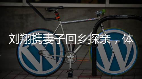 劉翔攜妻子回鄉(xiāng)探親，體驗蕪湖網(wǎng)紅滑梯，感受家鄉(xiāng)溫情