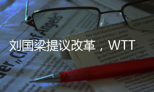 劉國梁提議改革，WTT取消強制參賽政策