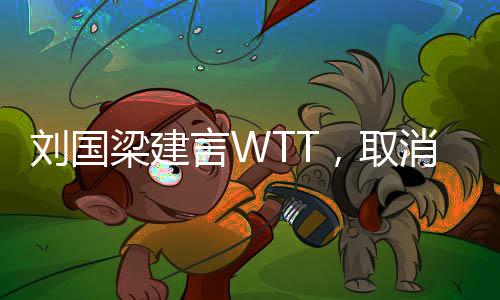劉國梁建言WTT，取消強制參賽政策