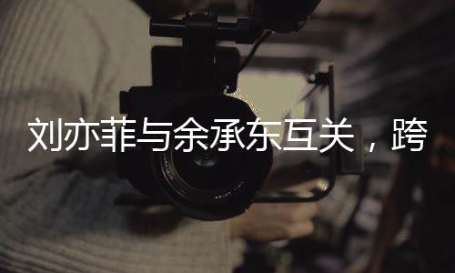 劉亦菲與余承東互關(guān)，跨界友誼引發(fā)關(guān)注熱潮
