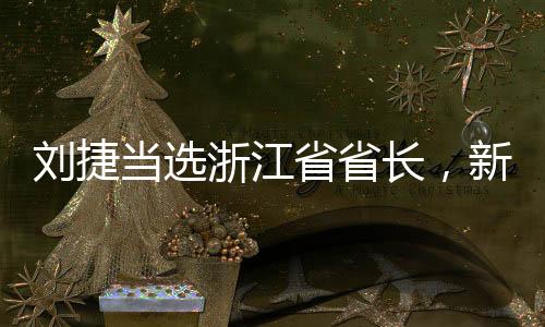 劉捷當(dāng)選浙江省省長(zhǎng)，新時(shí)代的領(lǐng)導(dǎo)力量引領(lǐng)浙江發(fā)展新征程