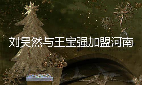 劉昊然與王寶強(qiáng)加盟河南春晚，為傳統(tǒng)佳節(jié)注入新活力