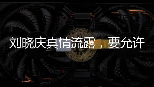 劉曉慶真情流露，要允許我軟弱