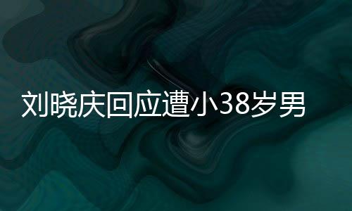 劉曉慶回應(yīng)遭小38歲男子勒索