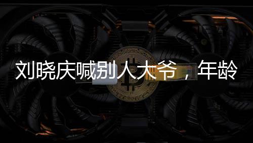 劉曉慶喊別人大爺，年齡并非界限，活力與尊重并存
