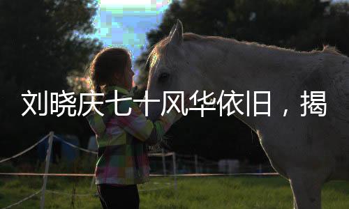 劉曉慶七十風(fēng)華依舊，揭秘其少女形象背后的故事