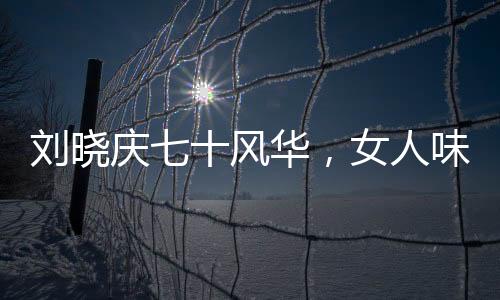 劉曉慶七十風(fēng)華，女人味造型依舊迷人