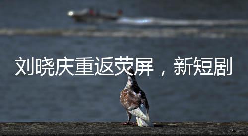 劉曉慶重返熒屏，新短劇路透引發(fā)期待狂潮