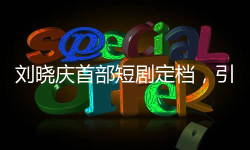 劉曉慶首部短劇定檔，引發(fā)業(yè)界矚目