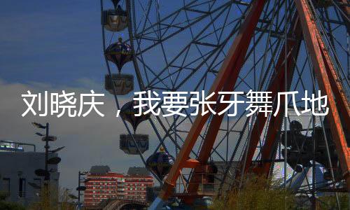 劉曉慶，我要張牙舞爪地老去