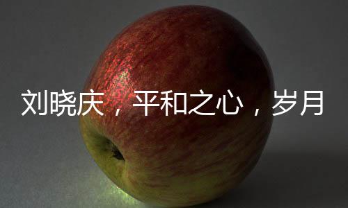 劉曉慶，平和之心，歲月靜好的生活態(tài)度