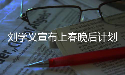 劉學(xué)義宣布上春晚后計劃退休，舞臺歲月成未來思考焦點