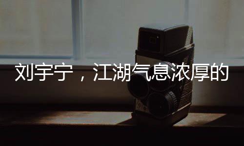 劉宇寧，江湖氣息濃厚的歌聲