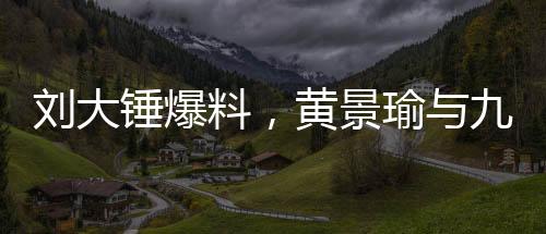 劉大錘爆料，黃景瑜與九字女星已成過去式