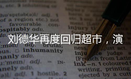 劉德華再度回歸超市，演繹勞動最光榮的真實故事