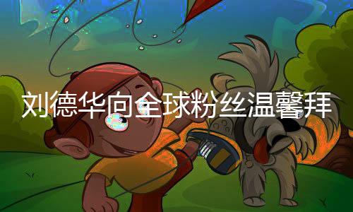 劉德華向全球粉絲溫馨拜年，每人送上兩個(gè)紅包，獻(xiàn)上新春祝福
