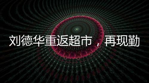 劉德華重返超市，再現(xiàn)勤奮拼搏精神