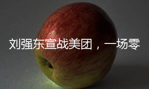 劉強(qiáng)東宣戰(zhàn)美團(tuán)，一場(chǎng)零售巨頭之間的較量（新聞分析）