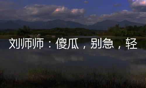 劉師師：傻瓜，別急，輕一點嘛~