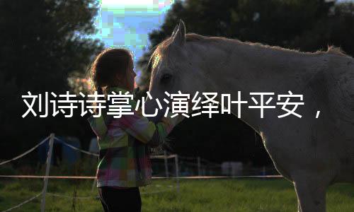 劉詩(shī)詩(shī)掌心演繹葉平安，眼神中深藏的情感藝術(shù)