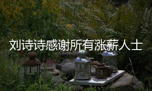 劉詩詩感謝所有漲薪人士的貢獻(xiàn)
