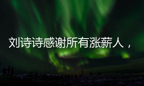 劉詩詩感謝所有漲薪人，一段心靈的交流和互相成就的旅程