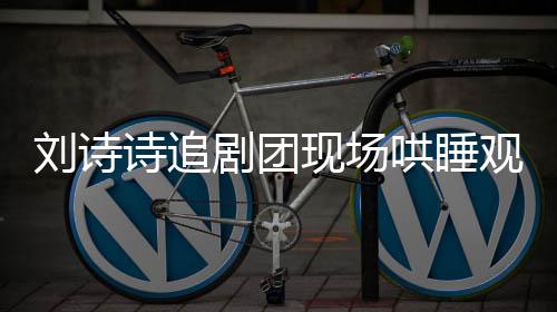 劉詩(shī)詩(shī)追劇團(tuán)現(xiàn)場(chǎng)哄睡觀眾，展現(xiàn)獨(dú)特魅力之夜