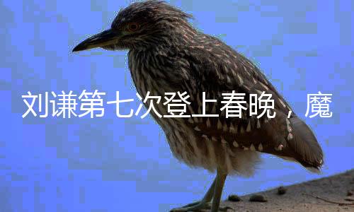 劉謙第七次登上春晚，魔術(shù)師再次獻禮全球觀眾